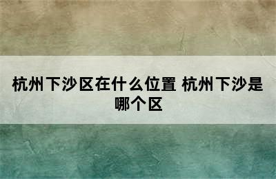 杭州下沙区在什么位置 杭州下沙是哪个区